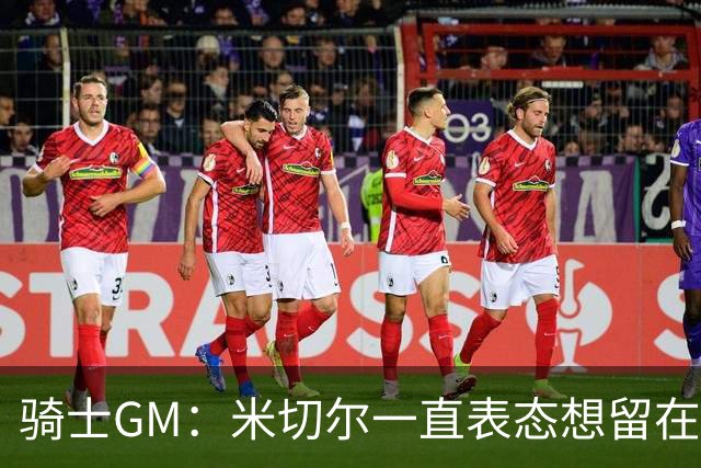 骑士GM：米切尔一直表态想留在骑士 他续约也是为帮球队招募球员