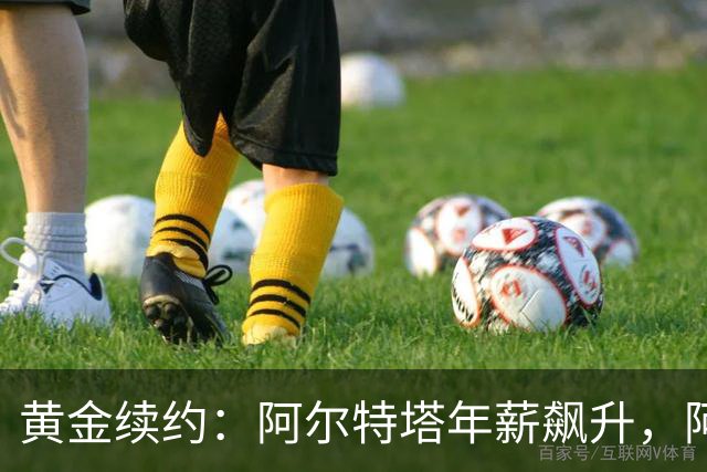 黄金续约：阿尔特塔年薪飙升，阿森纳押注冠军梦