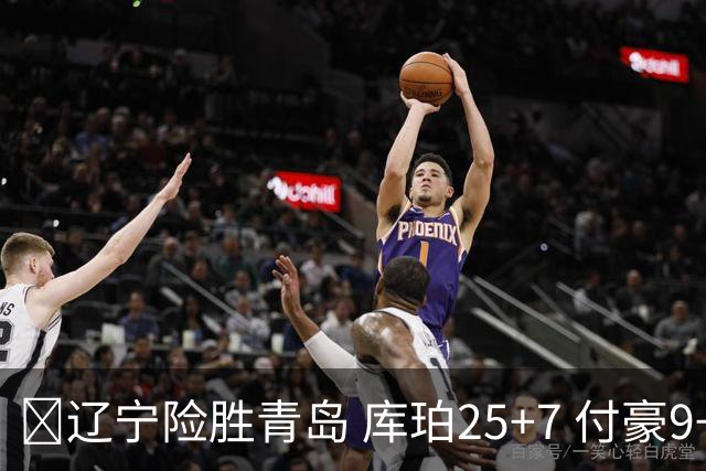 🏀辽宁险胜青岛 库珀25+7 付豪9+15 段昂君19分