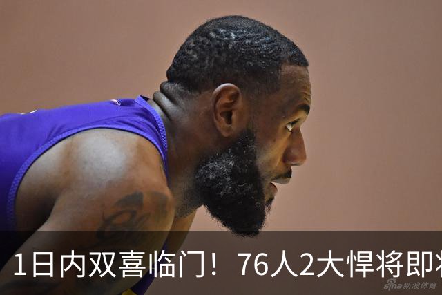 1日内双喜临门！76人2大悍将即将复出，詹姆斯和恩比德能松口气了
