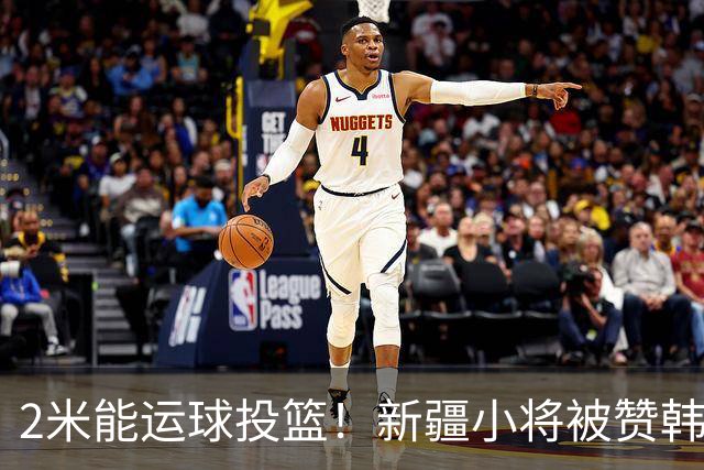 2米能运球投篮！新疆小将被赞韩旭第2 张子宇曹熙琛女篮人才井喷