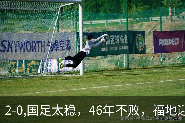 2-0,国足太稳，46年不败，福地迎战亚洲劲旅，打防反+定位球，祝福