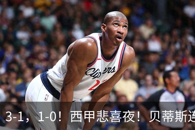 3-1，1-0！西甲悲喜夜！贝蒂斯连胜+黄潜逆转 积分榜更新：皇马第2