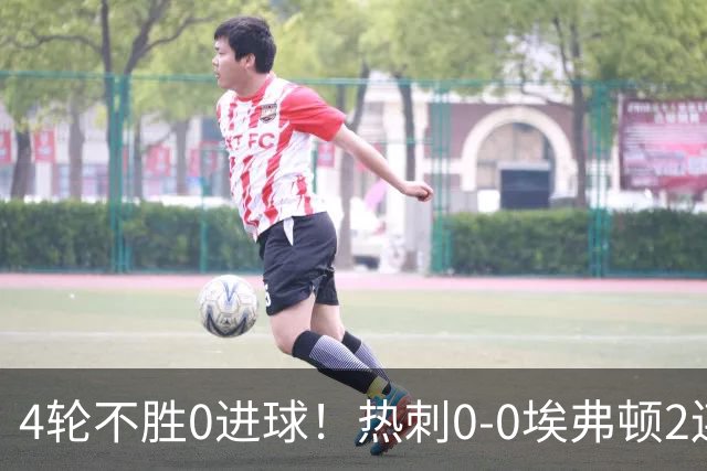 4轮不胜0进球！热刺0-0埃弗顿2连平距降级区1分 金斯基失误险丢球