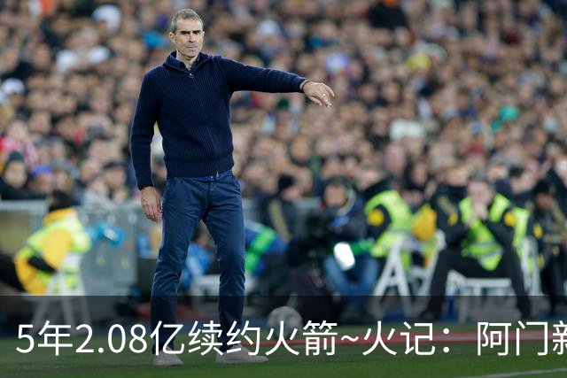 5年2.08亿续约火箭~火记：阿门新合同起薪约3582万 第5年约4733万