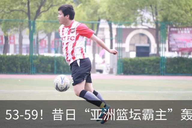 53-59！昔日“亚洲篮坛霸主”轰然倒下，男篮未来再少一大劲敌