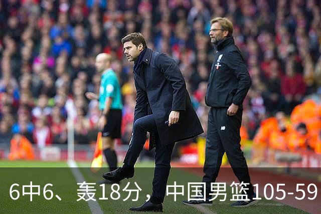 6中6、轰18分，中国男篮105-59巴林：他让人眼前一亮，全场第2高