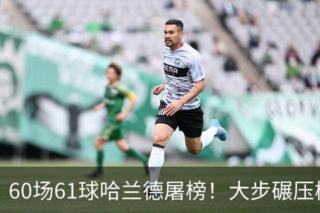 60场61球哈兰德屠榜！大步碾压梅西 直冲C罗GOAT王座