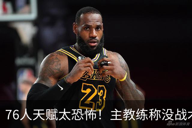 76人天赋太恐怖！主教练称没战术球员也能配合，有詹姆斯在太省心