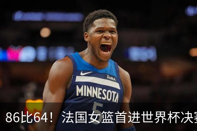 86比64！法国女篮首进世界杯决赛，威廉姆斯22分要复仇美国