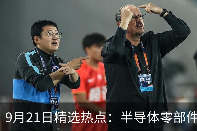 9月21日精选热点：半导体零部件交货周期拉长40周 这些龙头受益