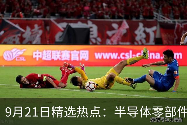 9月21日精选热点：半导体零部件交货周期拉长40周 这些龙头受益