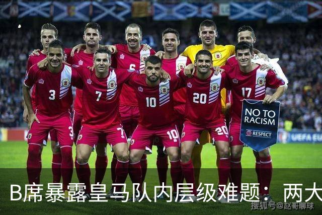 B席暴露皇马队内层级难题：两大主力 “不可撼动”，B席状态更好却只能坐替补席