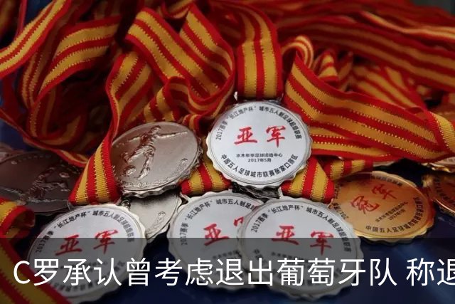 C罗承认曾考虑退出葡萄牙队 称退役前想完成两件事