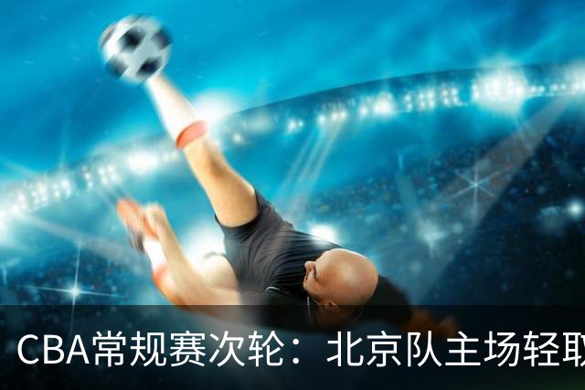 CBA常规赛次轮：北京队主场轻取广东队 斩获两连胜-国际在线