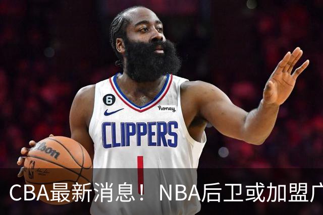 CBA最新消息！NBA后卫或加盟广东宏远，琼斯重返中国赛场
