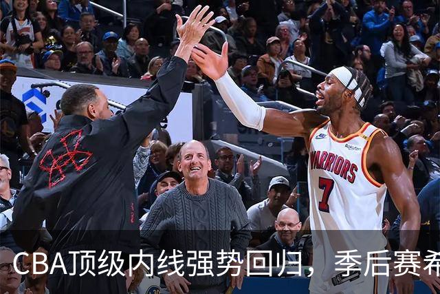 CBA顶级内线强势回归，季后赛希望重燃，杜锋欣慰