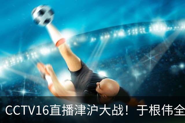 CCTV16直播津沪大战！于根伟全力捍卫主场，穆帅强调进攻，先打虎再擒河内公安
