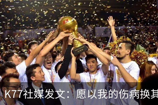 K77社媒发文：愿以我的伤病换其他球员平安，会更强大地归来