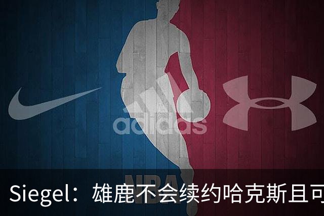 Siegel：雄鹿不会续约哈克斯且可能送走他 多支季后赛球队会关注