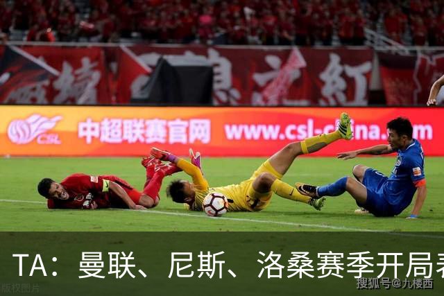 TA：曼联、尼斯、洛桑赛季开局表现糟糕，英力士陷入失民心的泥潭
