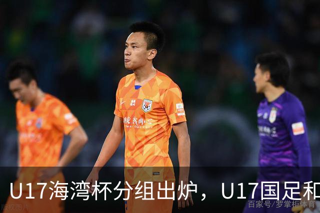 U17海湾杯分组出炉，U17国足和卡塔尔、阿联酋、阿曼和巴林同组，赛事前景分析与期待